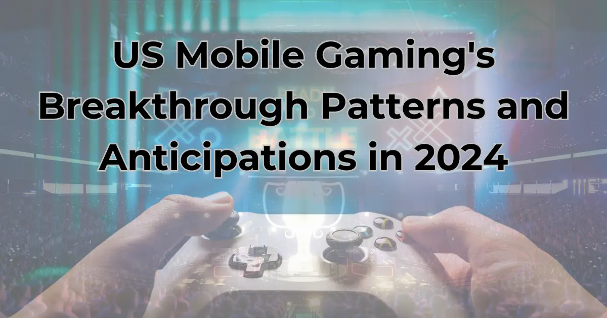 exposing US mobile gaming's breakthrough patterns and anticipations in 2024